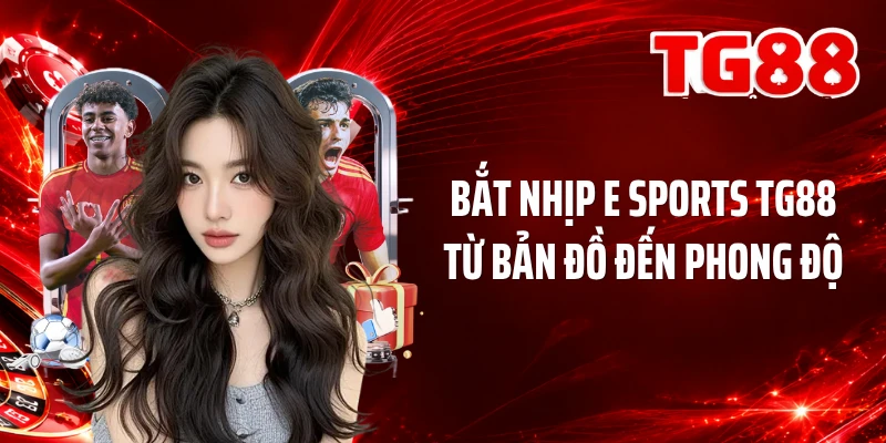 Bắt nhịp e sports TG88 từ bản đồ đến phong độ