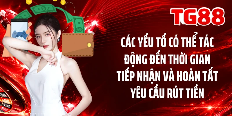 Các yếu tố có thể tác động đến thời gian tiếp nhận và hoàn tất yêu cầu rút tiền