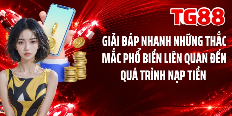 Giải đáp nhanh những thắc mắc phổ biến liên quan đến quá trình nạp tiền