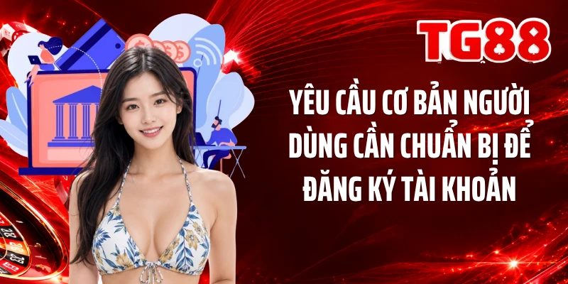 Yêu cầu cơ bản người dùng cần chuẩn bị để đăng ký tài khoản